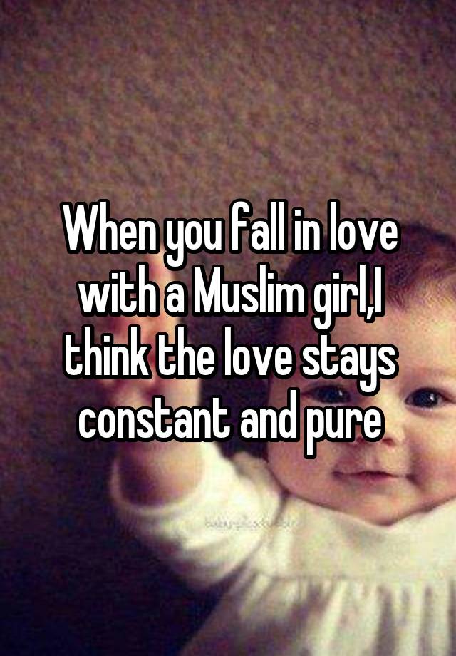 When you fall in love with a Muslim girl,I think the love stays constant and pure