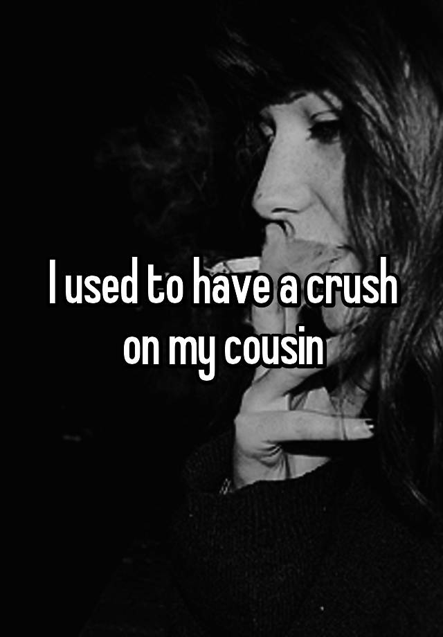 I used to have a crush on my cousin