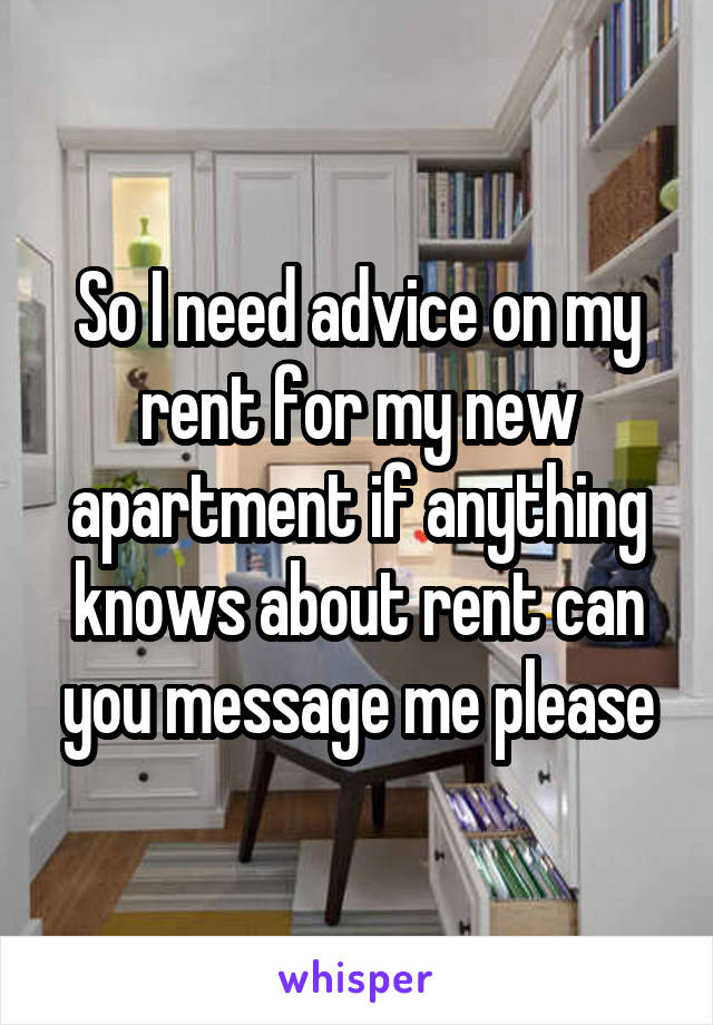 So I need advice on my rent for my new apartment if anything knows about rent can you message me please