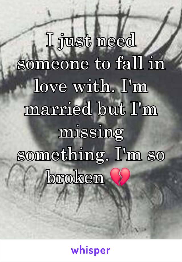 I just need someone to fall in love with. I'm married but I'm missing something. I'm so broken 💔 