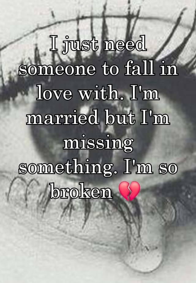 I just need someone to fall in love with. I'm married but I'm missing something. I'm so broken 💔 