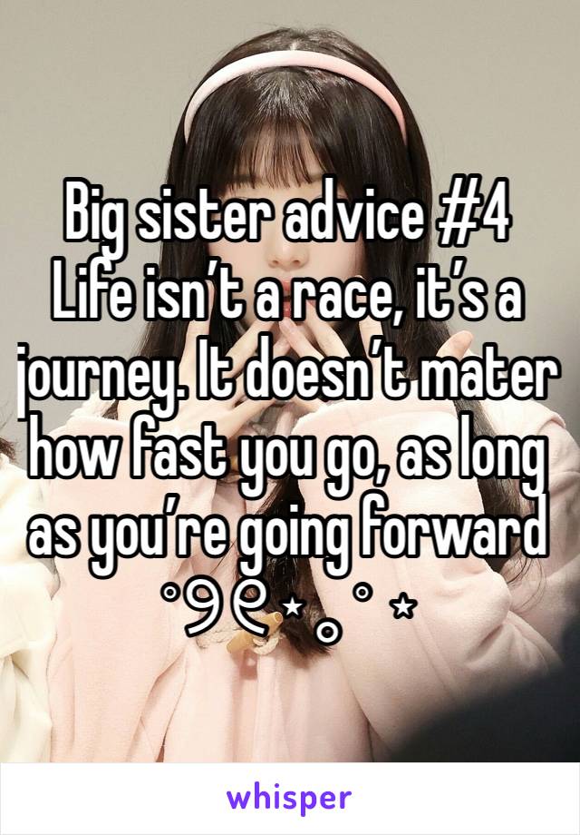 Big sister advice #4
Life isn’t a race, it’s a journey. It doesn’t mater how fast you go, as long as you’re going forward ˚୨୧⋆｡˚ ⋆