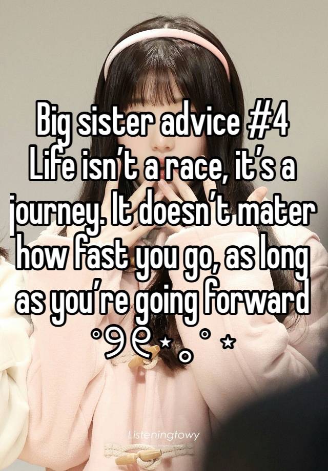 Big sister advice #4
Life isn’t a race, it’s a journey. It doesn’t mater how fast you go, as long as you’re going forward ˚୨୧⋆｡˚ ⋆