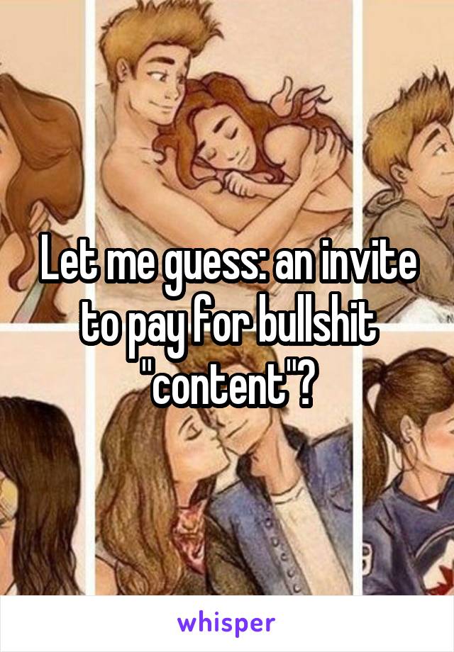 Let me guess: an invite to pay for bullshit "content"?