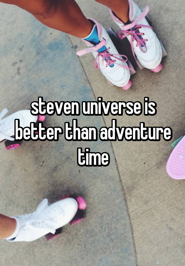 steven universe is better than adventure time