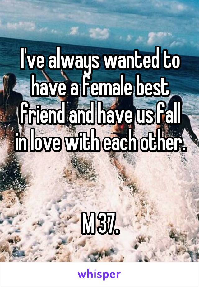 I've always wanted to have a female best friend and have us fall in love with each other. 

M 37.