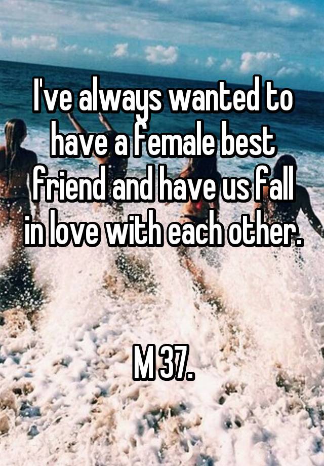 I've always wanted to have a female best friend and have us fall in love with each other. 

M 37.