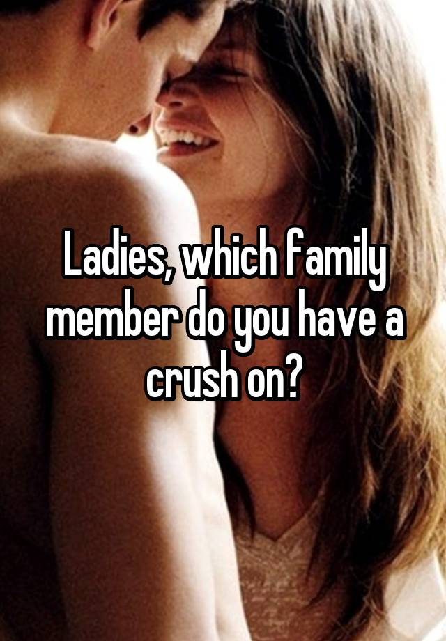 Ladies, which family member do you have a crush on?