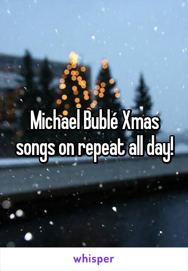 Michael Bublé Xmas songs on repeat all day!