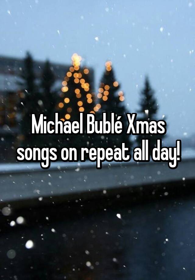 Michael Bublé Xmas songs on repeat all day!