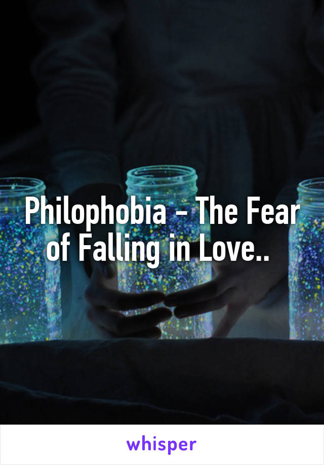 Philophobia - The Fear of Falling in Love.. 