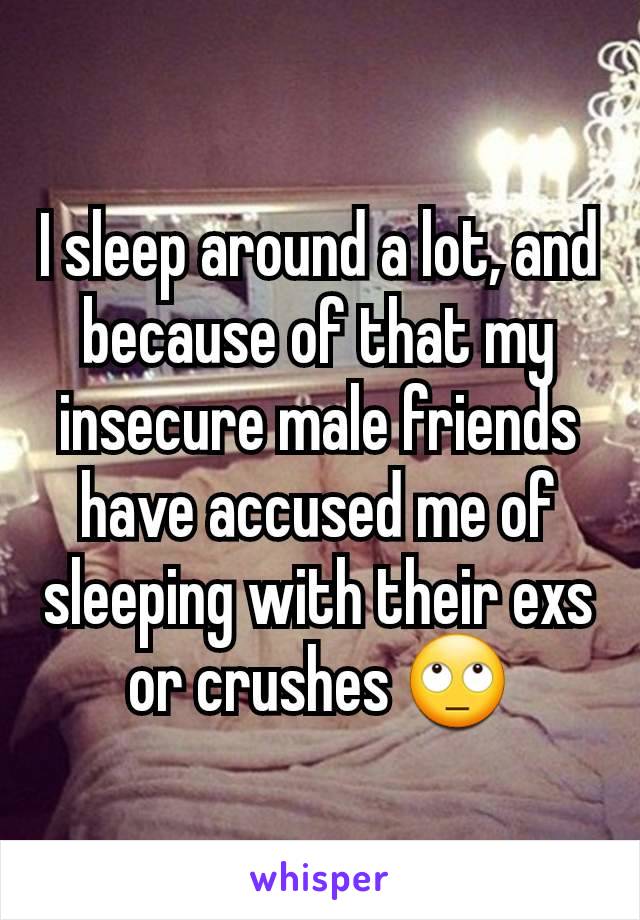 I sleep around a lot, and because of that my insecure male friends have accused me of sleeping with their exs or crushes 🙄