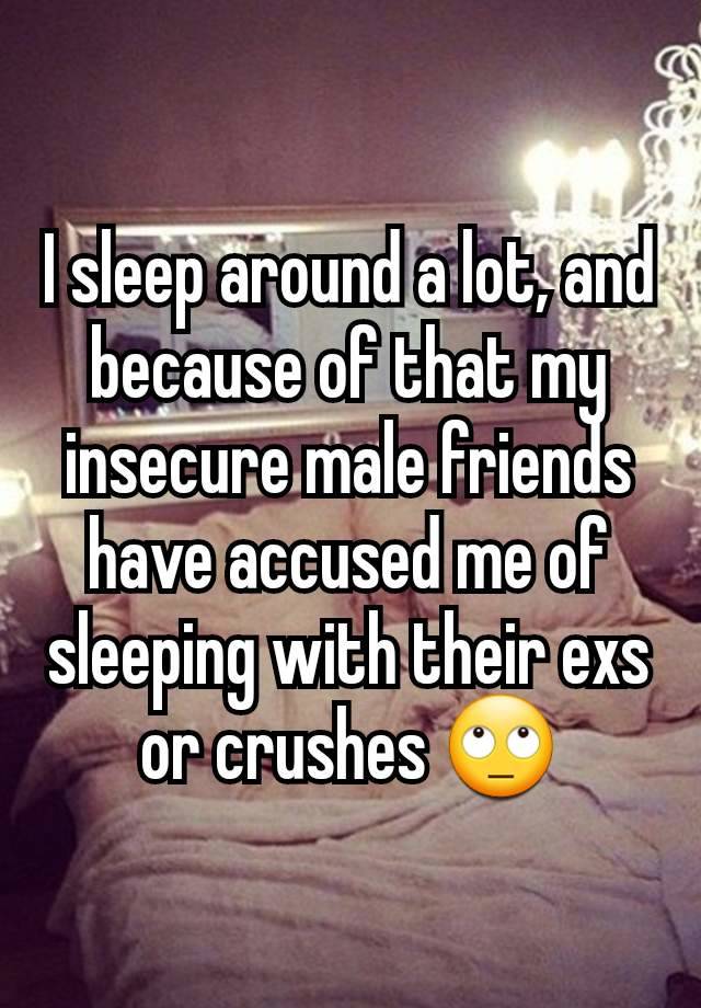 I sleep around a lot, and because of that my insecure male friends have accused me of sleeping with their exs or crushes 🙄