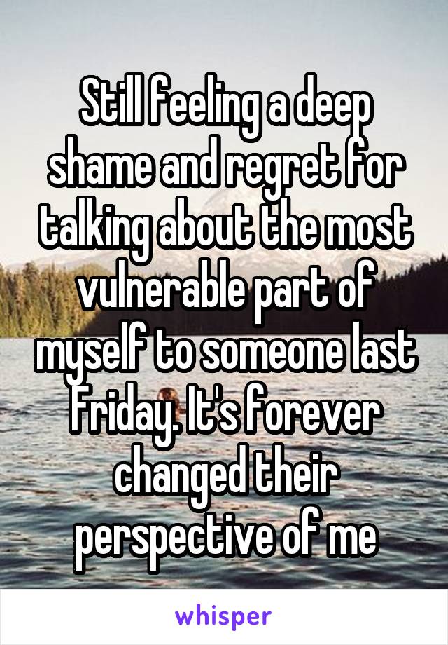 Still feeling a deep shame and regret for talking about the most vulnerable part of myself to someone last Friday. It's forever changed their perspective of me