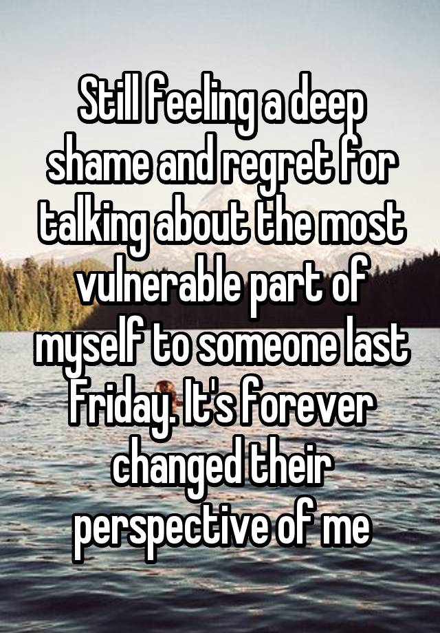 Still feeling a deep shame and regret for talking about the most vulnerable part of myself to someone last Friday. It's forever changed their perspective of me