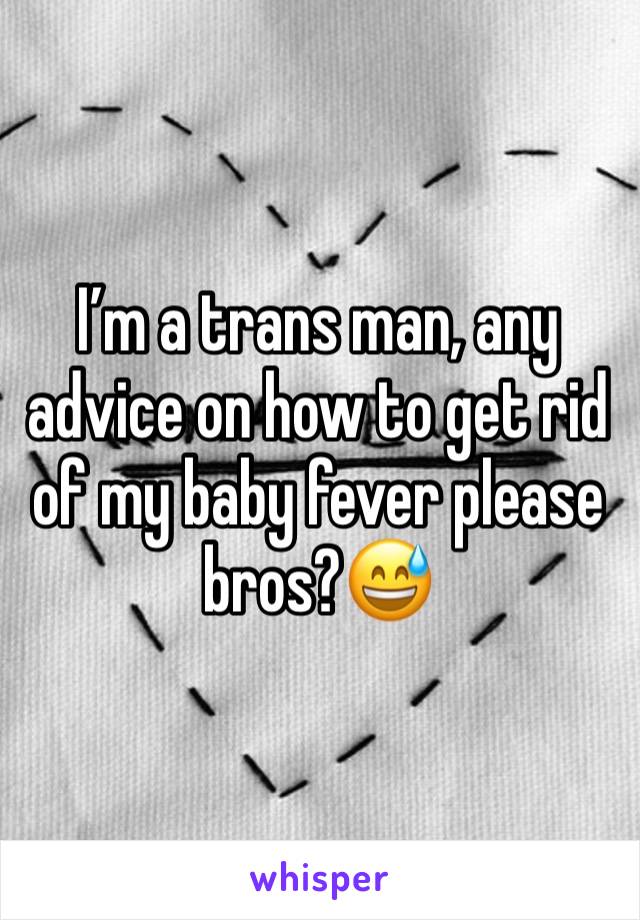 I’m a trans man, any advice on how to get rid of my baby fever please bros?😅