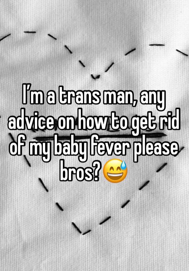 I’m a trans man, any advice on how to get rid of my baby fever please bros?😅