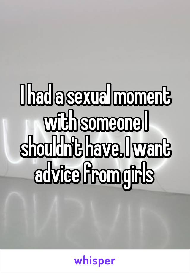 I had a sexual moment with someone I shouldn't have. I want advice from girls 