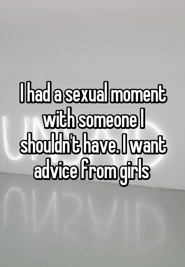 I had a sexual moment with someone I shouldn't have. I want advice from girls 