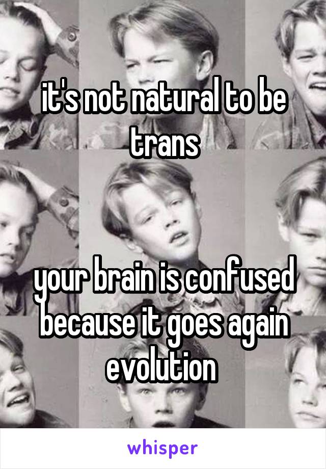 it's not natural to be trans


your brain is confused because it goes again evolution 