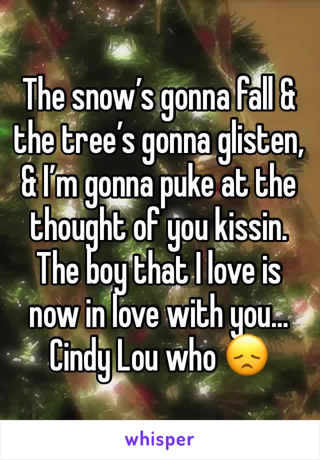 The snow’s gonna fall & the tree’s gonna glisten,
& I’m gonna puke at the thought of you kissin.
The boy that I love is now in love with you…
Cindy Lou who 😞