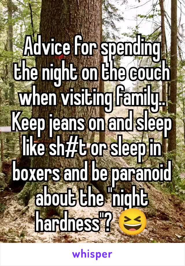 Advice for spending the night on the couch when visiting family..
Keep jeans on and sleep like sh#t or sleep in boxers and be paranoid about the "night hardness"? 😆