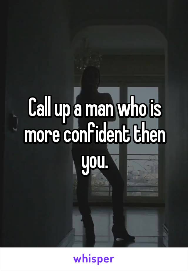 Call up a man who is more confident then you.