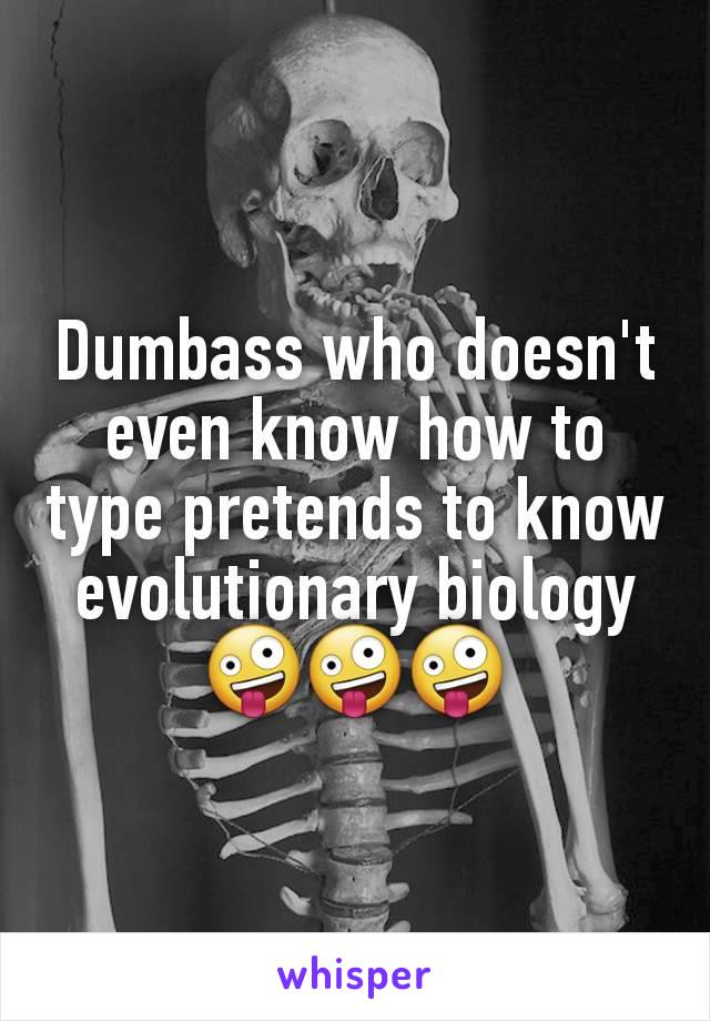 Dumbass who doesn't even know how to type pretends to know evolutionary biology 🤪🤪🤪