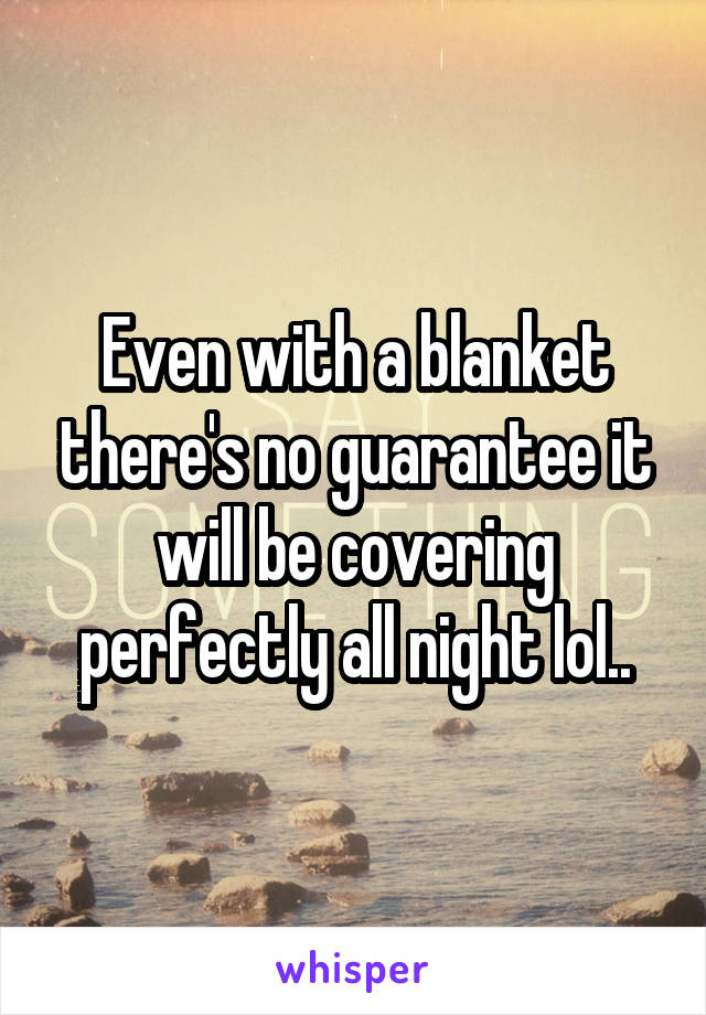 Even with a blanket there's no guarantee it will be covering perfectly all night lol..