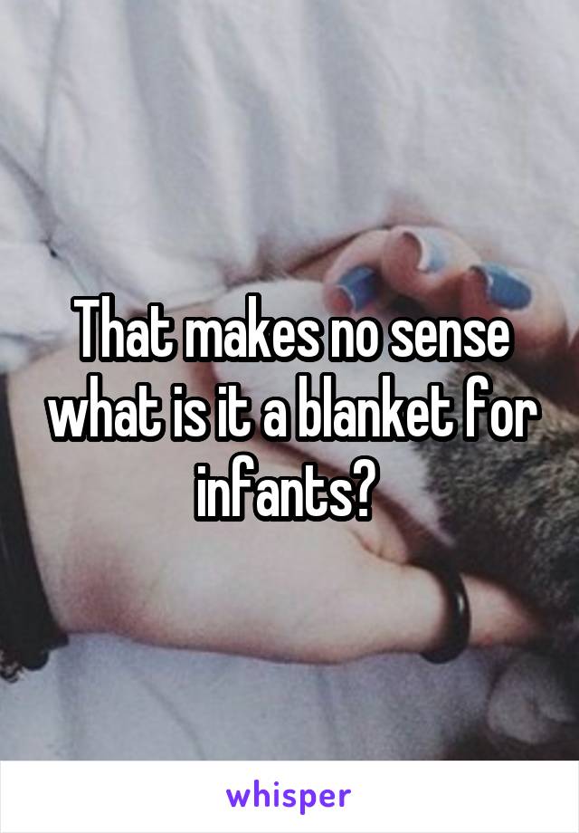 That makes no sense what is it a blanket for infants? 