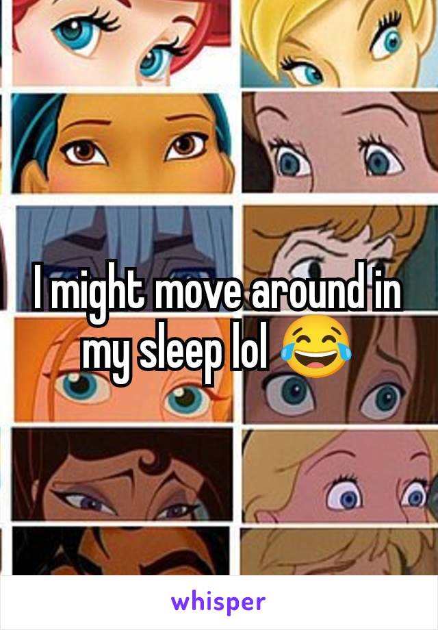 I might move around in my sleep lol 😂