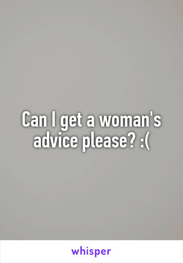 Can I get a woman's advice please? :(