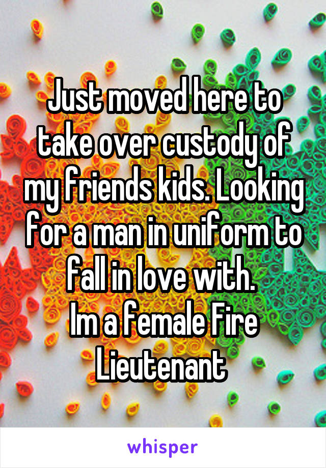 Just moved here to take over custody of my friends kids. Looking for a man in uniform to fall in love with. 
Im a female Fire Lieutenant 