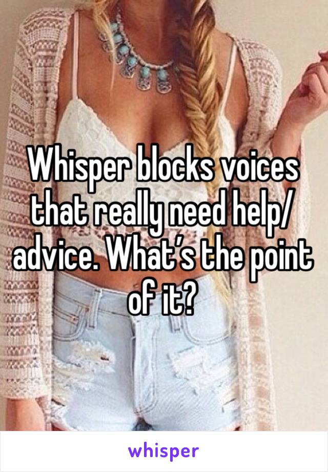 Whisper blocks voices that really need help/advice. What’s the point of it?