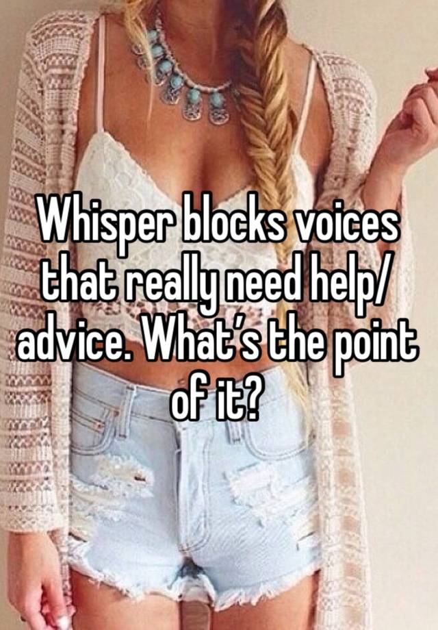 Whisper blocks voices that really need help/advice. What’s the point of it?