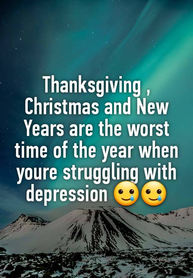 Thanksgiving , Christmas and New Years are the worst time of the year when youre struggling with depression 🥲🥲