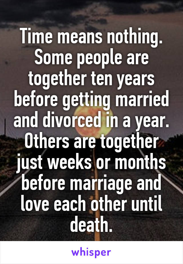 Time means nothing. Some people are together ten years before getting married and divorced in a year. Others are together just weeks or months before marriage and love each other until death.