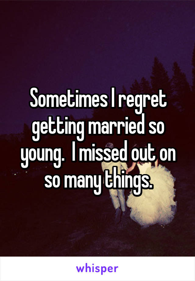 Sometimes I regret getting married so young.  I missed out on so many things.