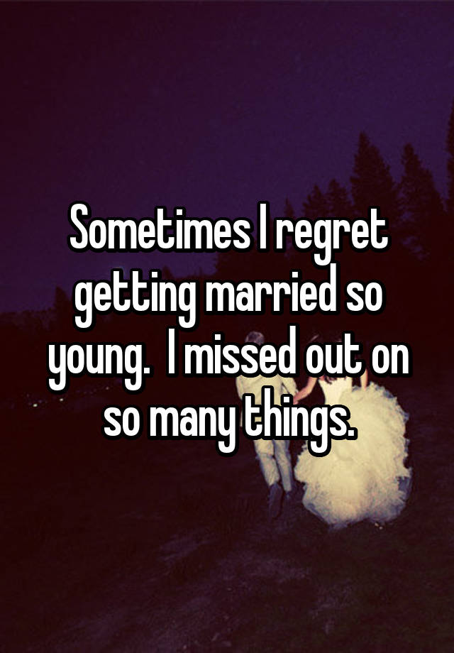 Sometimes I regret getting married so young.  I missed out on so many things.