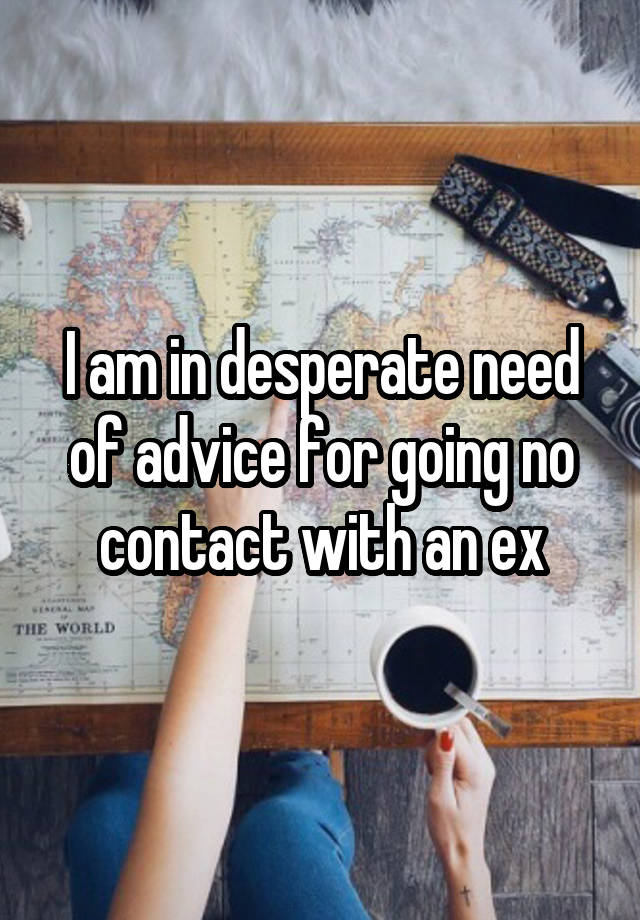 I am in desperate need of advice for going no contact with an ex