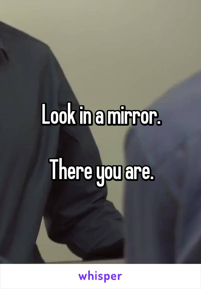 Look in a mirror.

There you are.