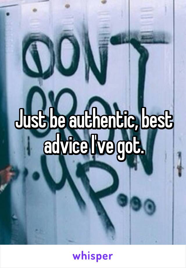 Just be authentic, best advice I've got.