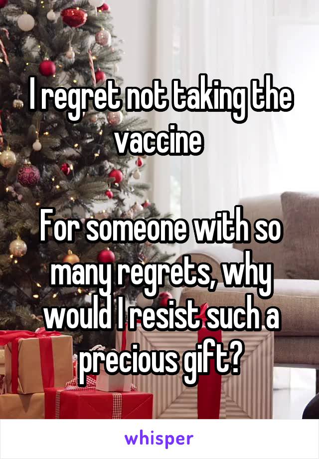 I regret not taking the vaccine 

For someone with so many regrets, why would I resist such a precious gift?