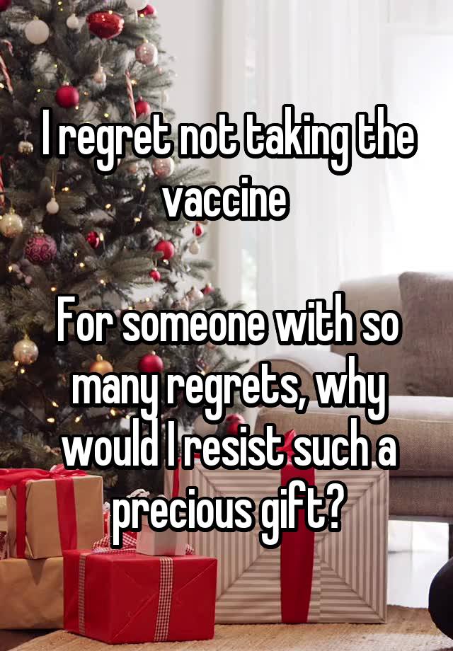 I regret not taking the vaccine 

For someone with so many regrets, why would I resist such a precious gift?