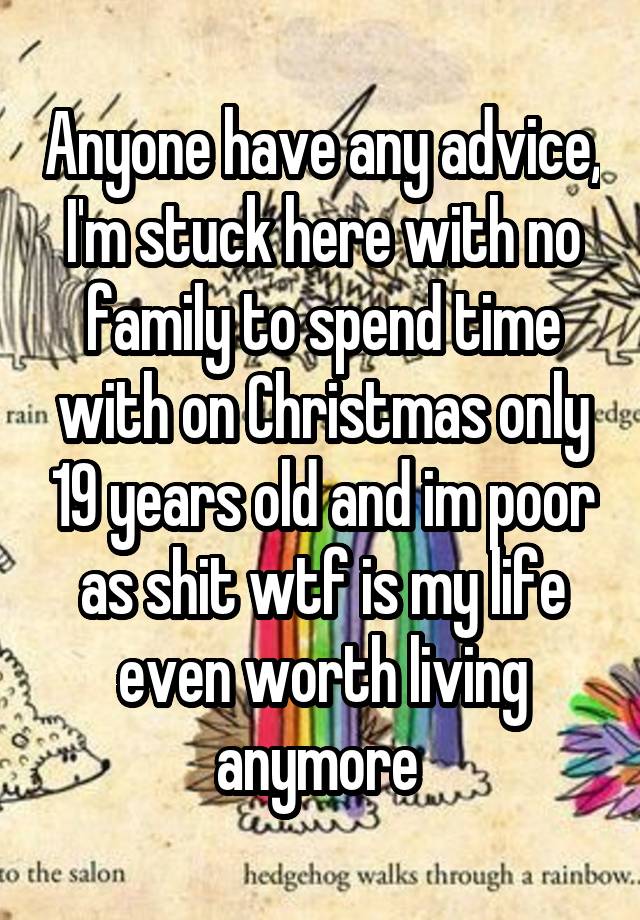 Anyone have any advice, I'm stuck here with no family to spend time with on Christmas only 19 years old and im poor as shit wtf is my life even worth living anymore 