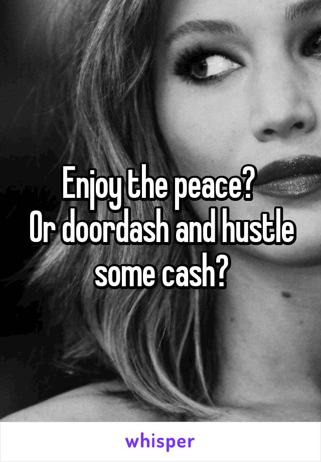 Enjoy the peace? 
Or doordash and hustle some cash?