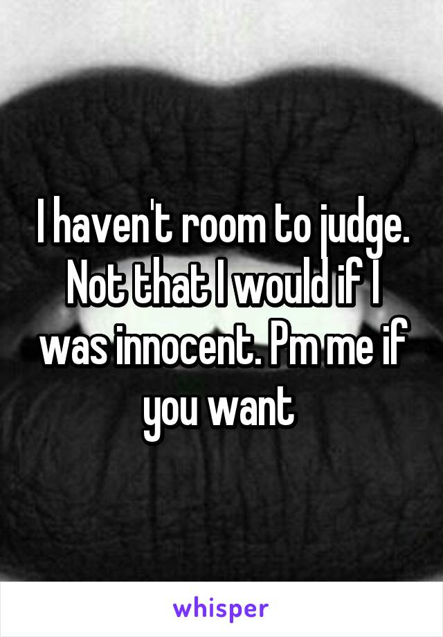 I haven't room to judge. Not that I would if I was innocent. Pm me if you want 