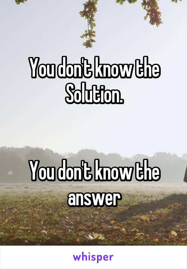 You don't know the Solution.


You don't know the answer