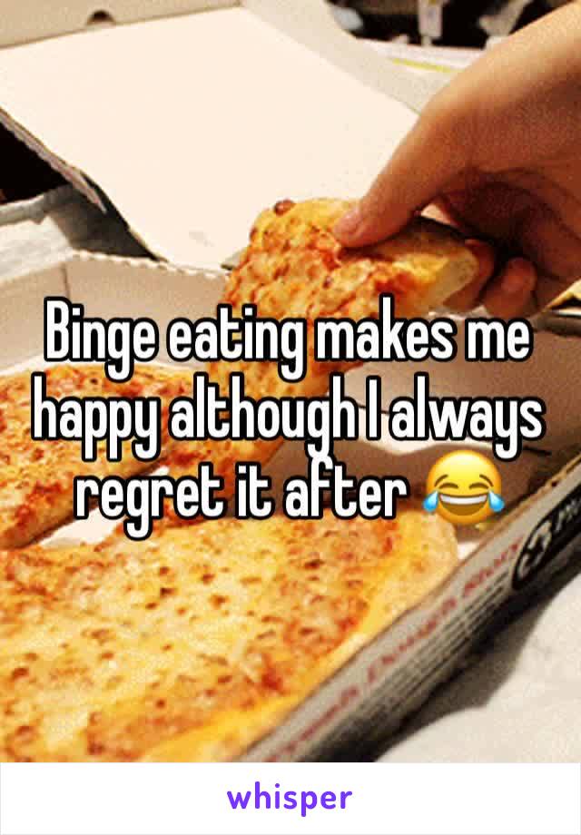 Binge eating makes me happy although I always regret it after 😂