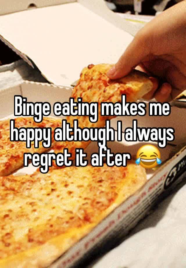 Binge eating makes me happy although I always regret it after 😂